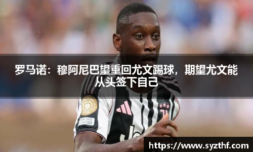 罗马诺：穆阿尼巴望重回尤文踢球，期望尤文能从头签下自己
