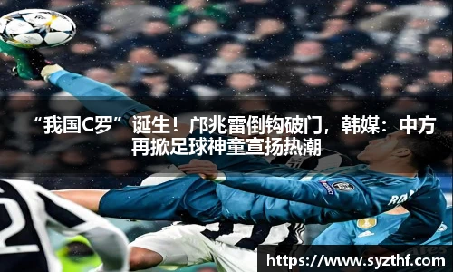 “我国C罗”诞生！邝兆雷倒钩破门，韩媒：中方再掀足球神童宣扬热潮