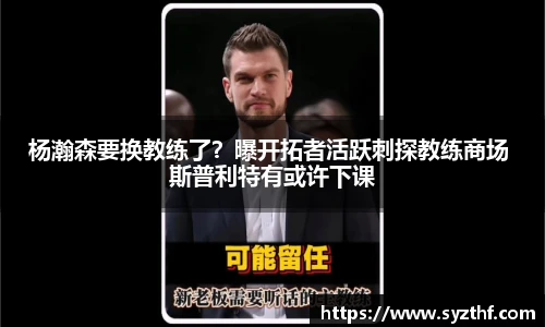 杨瀚森要换教练了？曝开拓者活跃刺探教练商场 斯普利特有或许下课