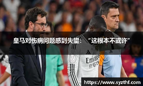 皇马对伤病问题感到失望：“这根本不或许”
