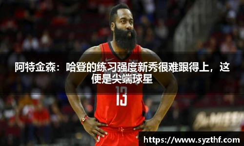 阿特金森：哈登的练习强度新秀很难跟得上，这便是尖端球星